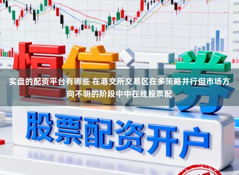 实盘的配资平台有哪些 在港交所交易区在多策略并行但市场方向不明的阶段中中在线股票配