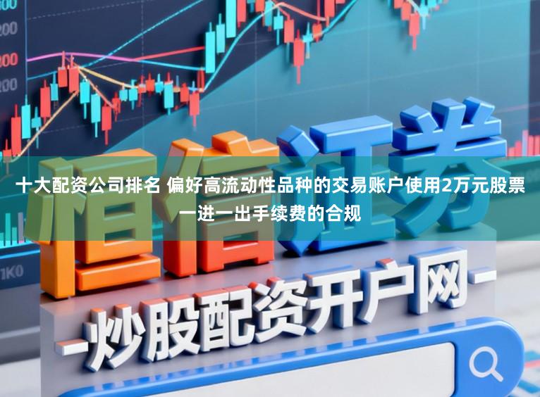 十大配资公司排名 偏好高流动性品种的交易账户使用2万元股票一进一出手续费的合规
