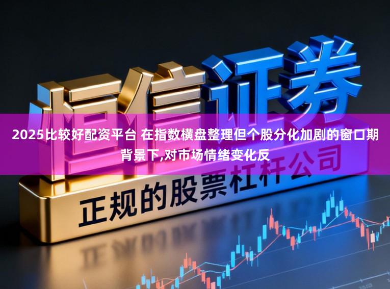 2025比较好配资平台 在指数横盘整理但个股分化加剧的窗口期背景下，对市场情绪变化反