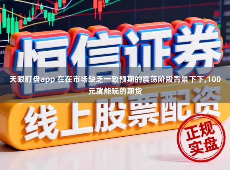 天眼盯盘app 在在市场缺乏一致预期的震荡阶段背景下下，100元就能玩的期货