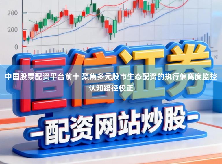 中国股票配资平台前十 聚焦多元股市生态配资的执行偏离度监控认知路径校正