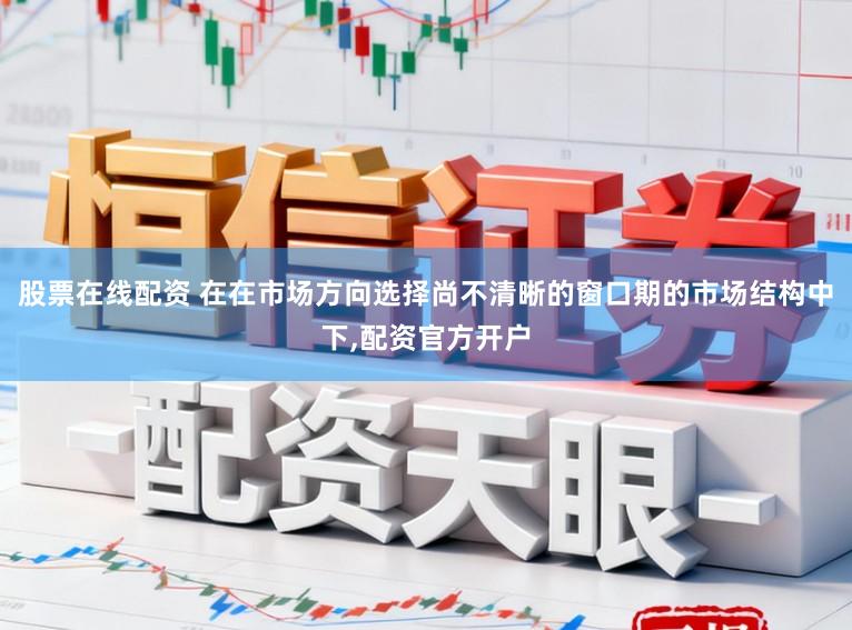 股票在线配资 在在市场方向选择尚不清晰的窗口期的市场结构中下，配资官方开户