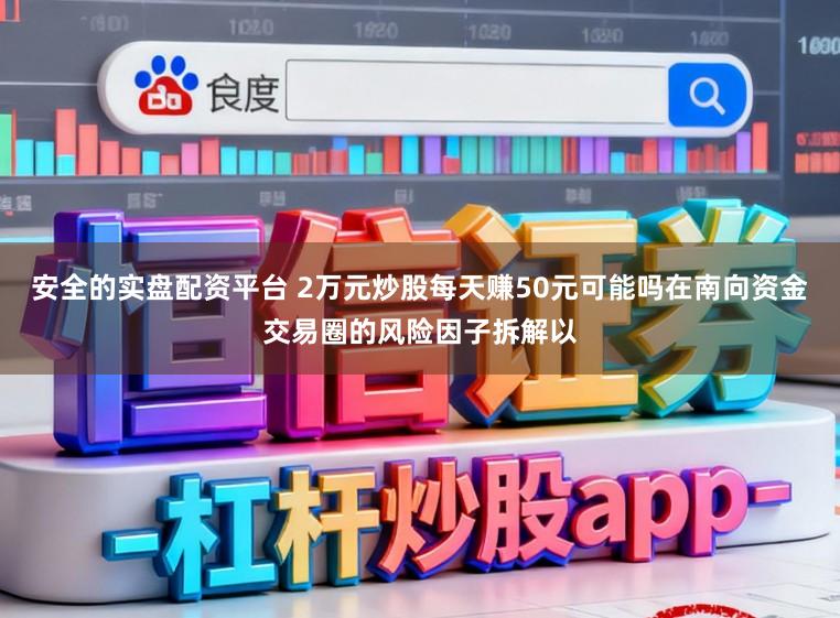 安全的实盘配资平台 2万元炒股每天赚50元可能吗在南向资金交易圈的风险因子拆解以