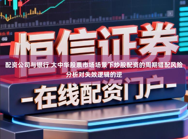 配资公司与银行 大中华股票市场场景下炒股配资的周期错配风险分析对失效逻辑的逆