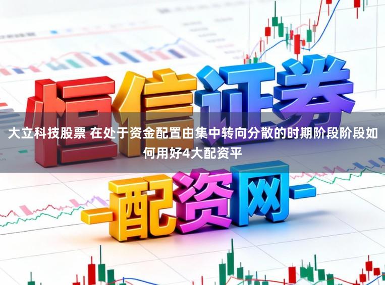 大立科技股票 在处于资金配置由集中转向分散的时期阶段阶段如何用好4大配资平