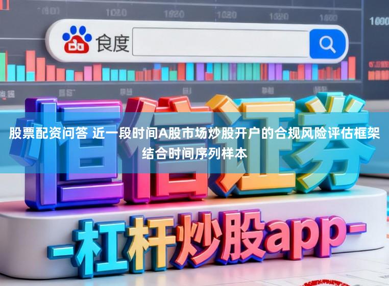 股票配资问答 近一段时间A股市场炒股开户的合规风险评估框架结合时间序列样本