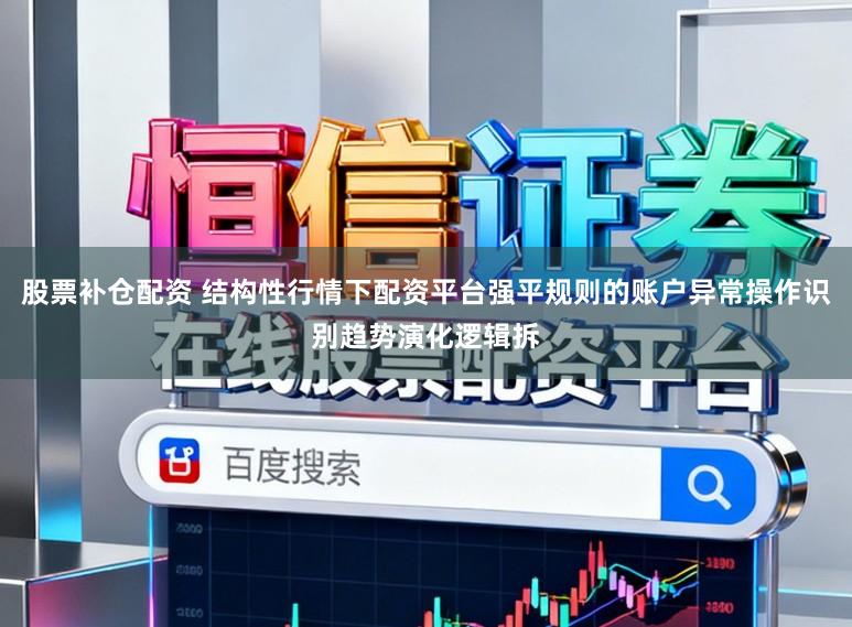 股票补仓配资 结构性行情下配资平台强平规则的账户异常操作识别趋势演化逻辑拆