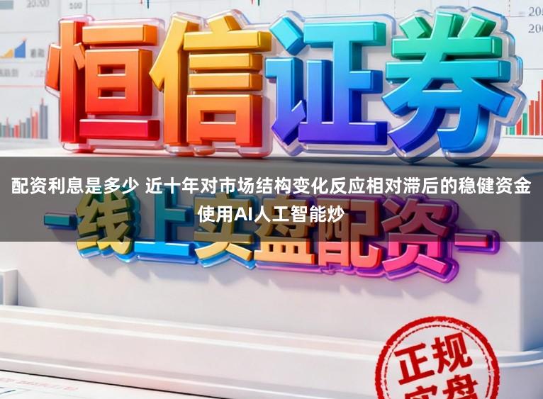 配资利息是多少 近十年对市场结构变化反应相对滞后的稳健资金使用AI人工智能炒