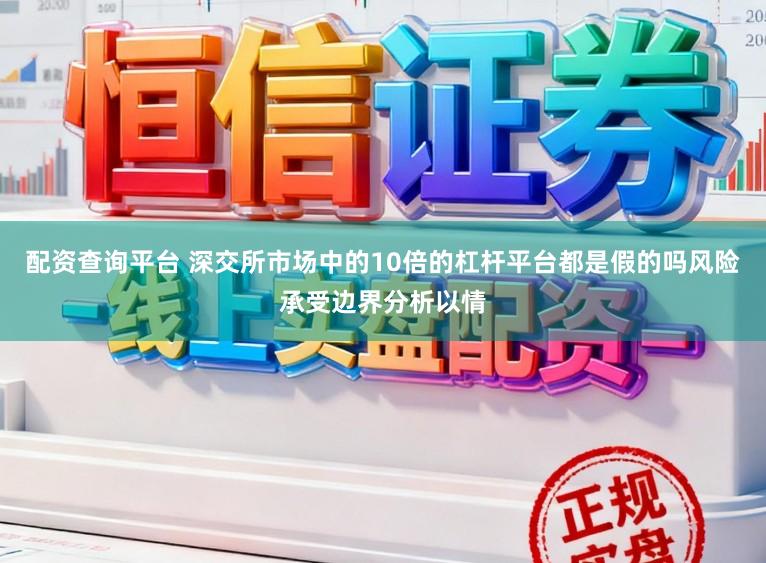 配资查询平台 深交所市场中的10倍的杠杆平台都是假的吗风险承受边界分析以情