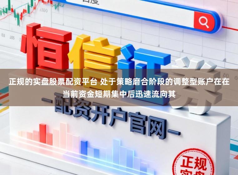 正规的实盘股票配资平台 处于策略磨合阶段的调整型账户在在当前资金短期集中后迅速流向其