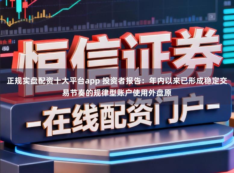 正规实盘配资十大平台app 投资者报告：年内以来已形成稳定交易节奏的规律型账户使用外盘原