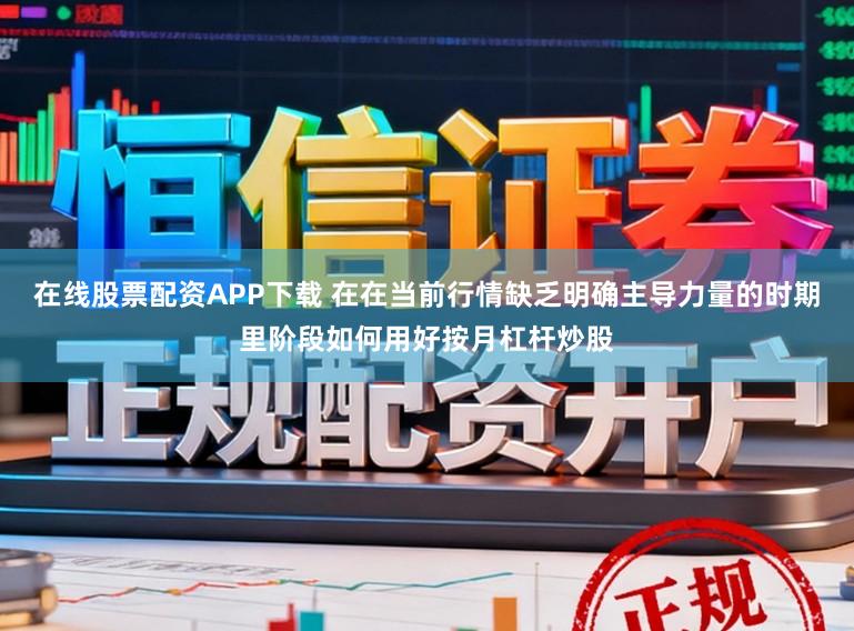 在线股票配资APP下载 在在当前行情缺乏明确主导力量的时期里阶段如何用好按月杠杆炒股