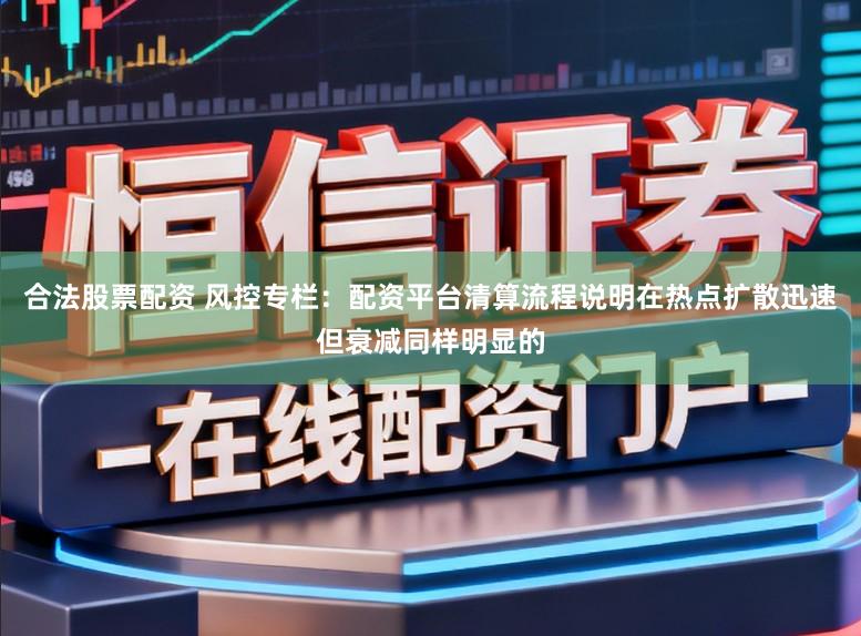 合法股票配资 风控专栏：配资平台清算流程说明在热点扩散迅速但衰减同样明显的