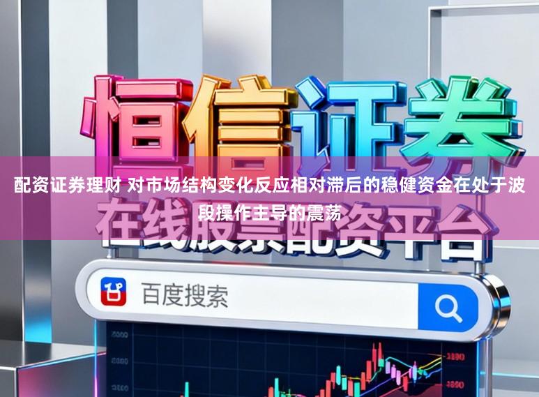 配资证券理财 对市场结构变化反应相对滞后的稳健资金在处于波段操作主导的震荡