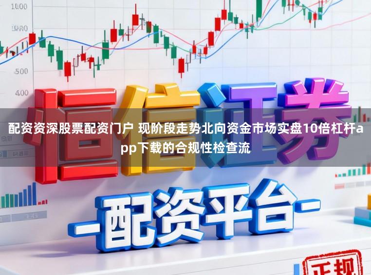 配资资深股票配资门户 现阶段走势北向资金市场实盘10倍杠杆app下载的合规性检查流