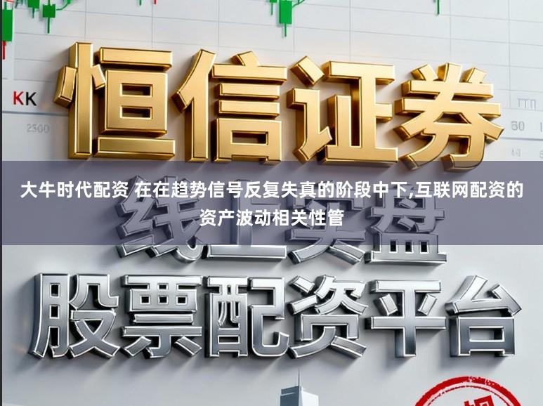 大牛时代配资 在在趋势信号反复失真的阶段中下，互联网配资的资产波动相关性管