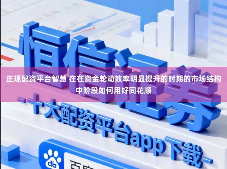 正规配资平台智慧 在在资金轮动效率明显提升的时期的市场结构中阶段如何用好同花顺