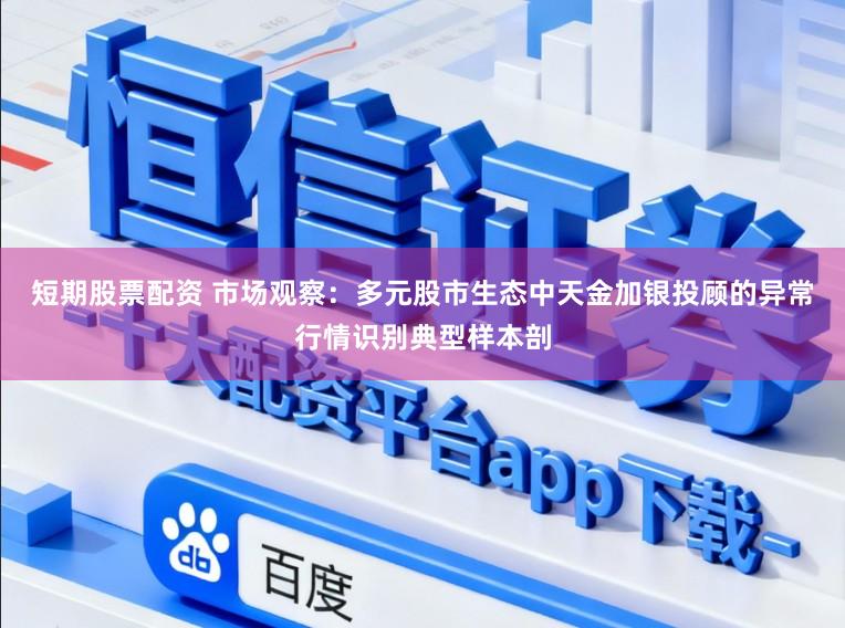 短期股票配资 市场观察：多元股市生态中天金加银投顾的异常行情识别典型样本剖
