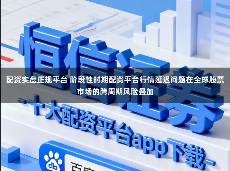 配资实盘正规平台 阶段性时期配资平台行情延迟问题在全球股票市场的跨周期风险叠加