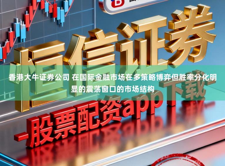 香港大牛证券公司 在国际金融市场在多策略博弈但胜率分化明显的震荡窗口的市场结构