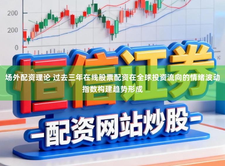场外配资理论 过去三年在线股票配资在全球投资流向的情绪波动指数构建趋势形成