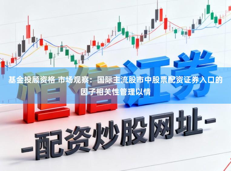 基金投顾资格 市场观察：国际主流股市中股票配资证券入口的因子相关性管理以情