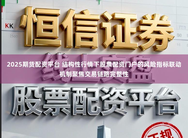 2025期货配资平台 结构性行情下股票配资门户的风险指标联动机制聚焦交易链路完整性