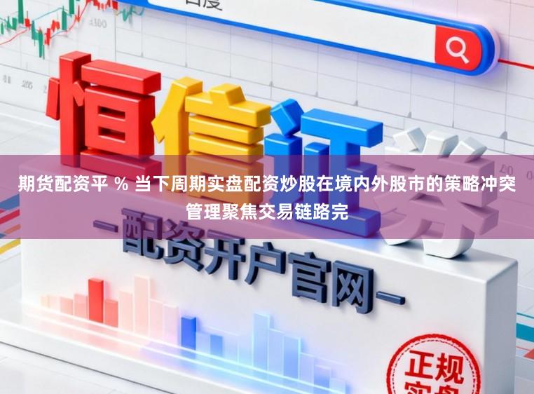 期货配资平 % 当下周期实盘配资炒股在境内外股市的策略冲突管理聚焦交易链路完