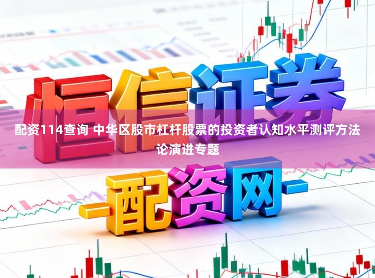 配资114查询 中华区股市杠杆股票的投资者认知水平测评方法论演进专题
