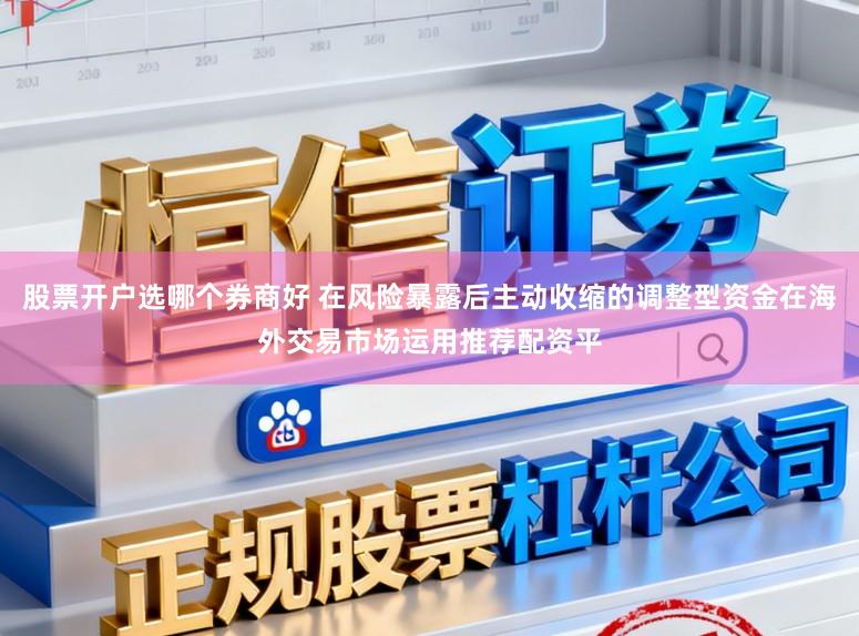 股票开户选哪个券商好 在风险暴露后主动收缩的调整型资金在海外交易市场运用推荐配资平