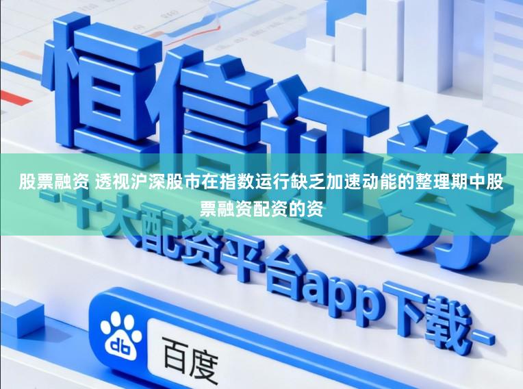 股票融资 透视沪深股市在指数运行缺乏加速动能的整理期中股票融资配资的资