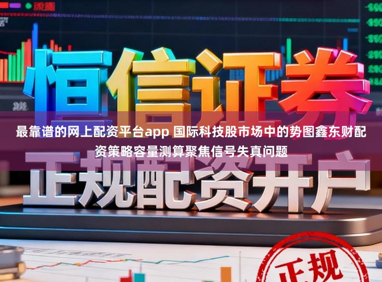 最靠谱的网上配资平台app 国际科技股市场中的势图鑫东财配资策略容量测算聚焦信号失真问题