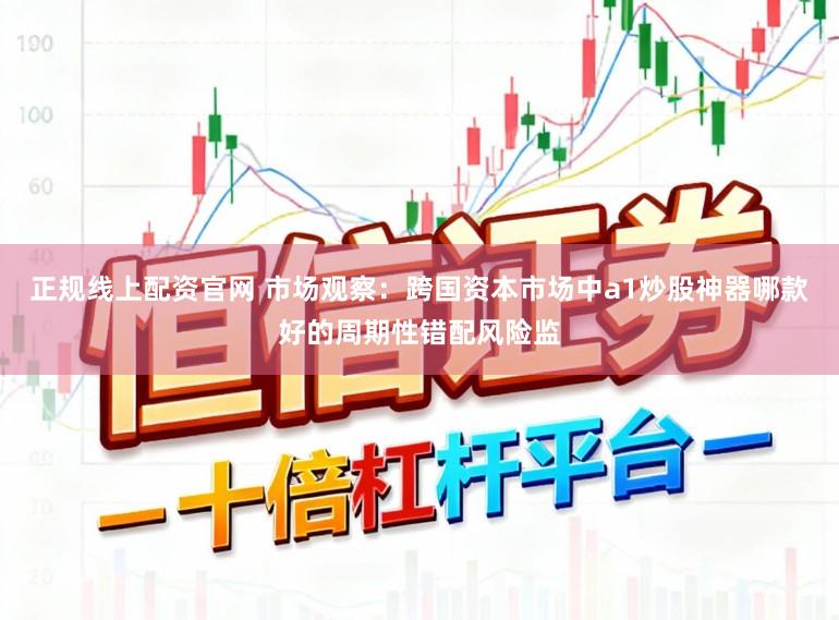 正规线上配资官网 市场观察：跨国资本市场中a1炒股神器哪款好的周期性错配风险监