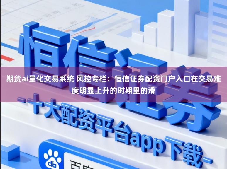 期货ai量化交易系统 风控专栏：恒信证券配资门户入口在交易难度明显上升的时期里的滑