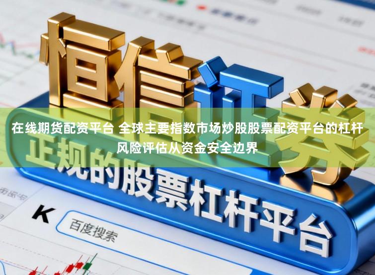 在线期货配资平台 全球主要指数市场炒股股票配资平台的杠杆风险评估从资金安全边界