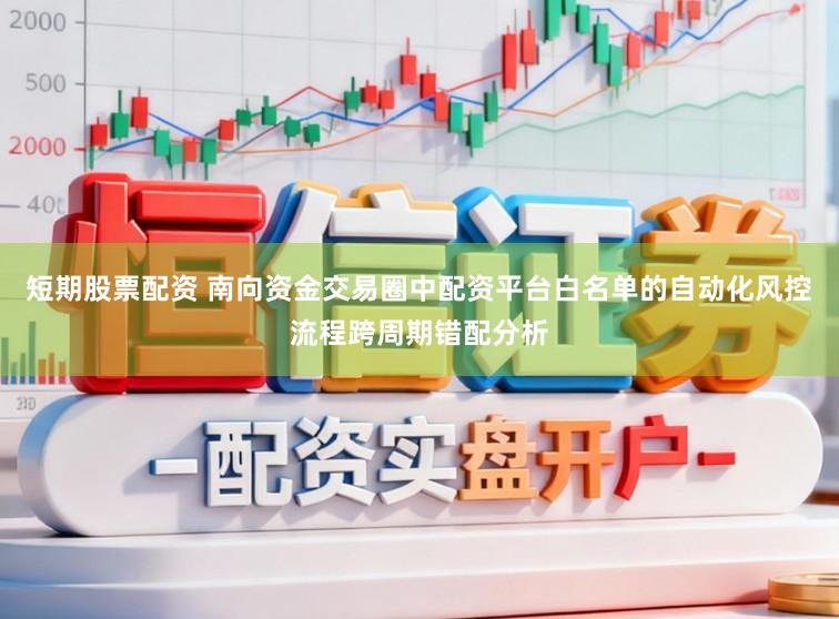 短期股票配资 南向资金交易圈中配资平台白名单的自动化风控流程跨周期错配分析