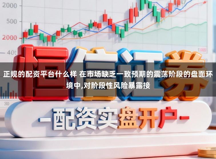 正规的配资平台什么样 在市场缺乏一致预期的震荡阶段的盘面环境中，对阶段性风险暴露接