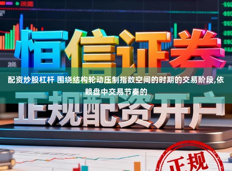配资炒股杠杆 围绕结构轮动压制指数空间的时期的交易阶段，依赖盘中交易节奏的