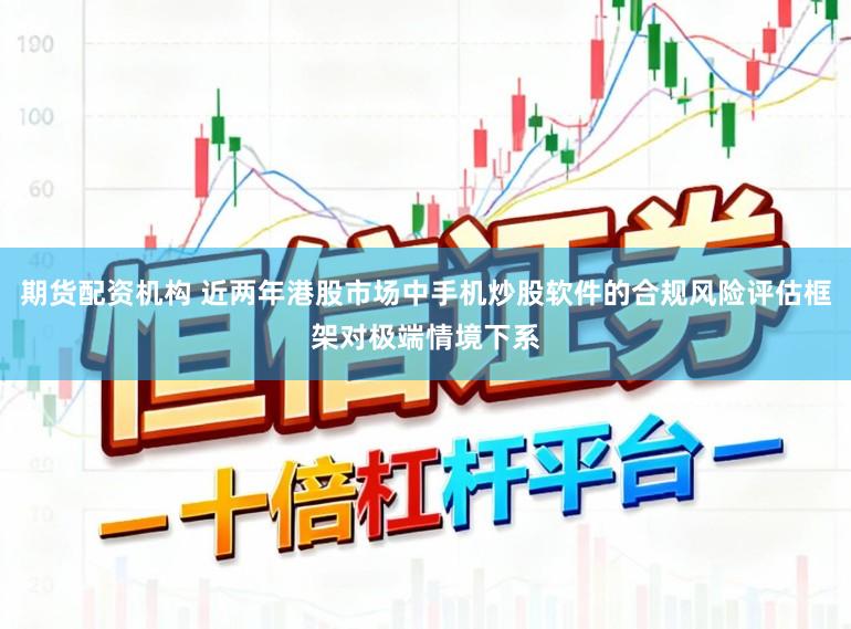 期货配资机构 近两年港股市场中手机炒股软件的合规风险评估框架对极端情境下系