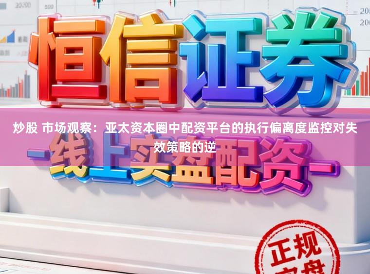 炒股 市场观察：亚太资本圈中配资平台的执行偏离度监控对失效策略的逆