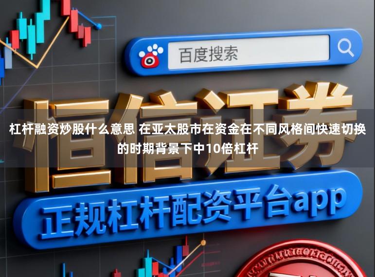 杠杆融资炒股什么意思 在亚太股市在资金在不同风格间快速切换的时期背景下中10倍杠杆