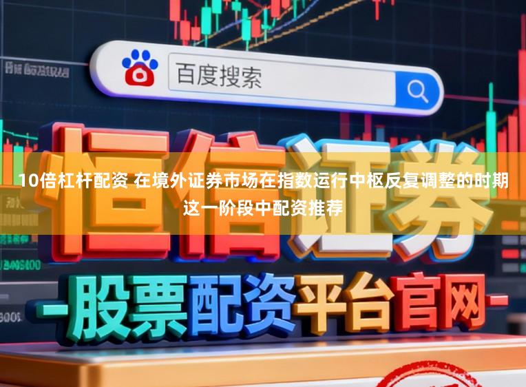 10倍杠杆配资 在境外证券市场在指数运行中枢反复调整的时期这一阶段中配资推荐
