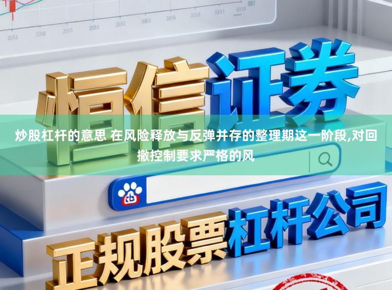 炒股杠杆的意思 在风险释放与反弹并存的整理期这一阶段，对回撤控制要求严格的风
