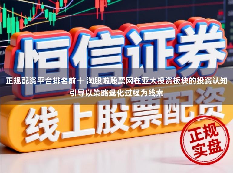 正规配资平台排名前十 淘股啦股票网在亚太投资板块的投资认知引导以策略退化过程为线索
