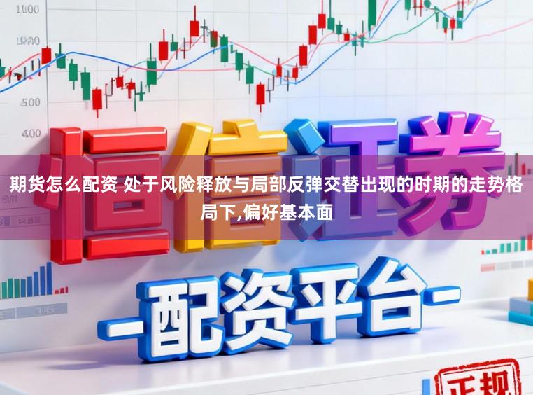 期货怎么配资 处于风险释放与局部反弹交替出现的时期的走势格局下,偏好基本面