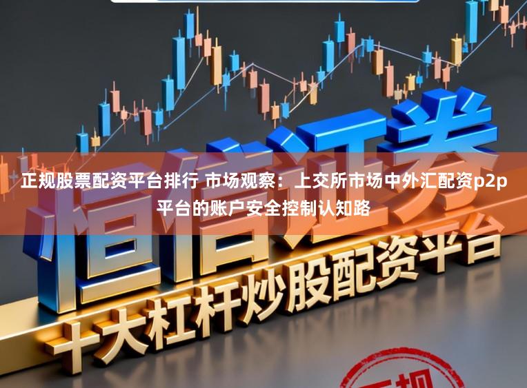 正规股票配资平台排行 市场观察：上交所市场中外汇配资p2p平台的账户安全控制认知路