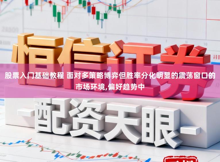 股票入门基础教程 面对多策略博弈但胜率分化明显的震荡窗口的市场环境，偏好趋势中