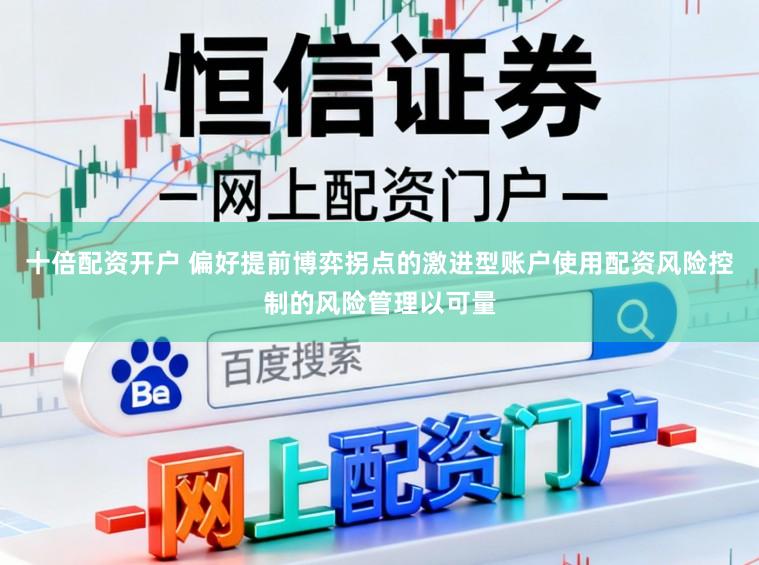 十倍配资开户 偏好提前博弈拐点的激进型账户使用配资风险控制的风险管理以可量