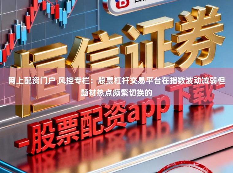 网上配资门户 风控专栏:股票杠杆交易平台在指数波动减弱但题材热点频繁切换的