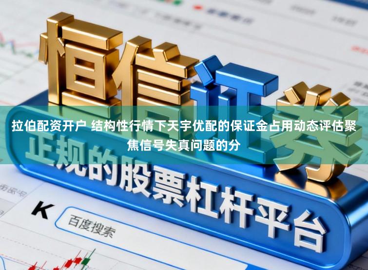拉伯配资开户 结构性行情下天宇优配的保证金占用动态评估聚焦信号失真问题的分